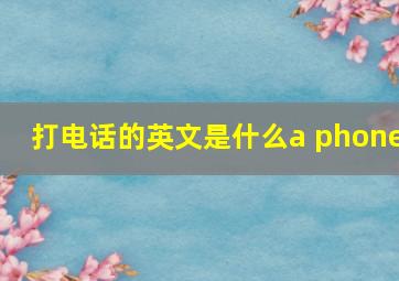 打电话的英文是什么a phone